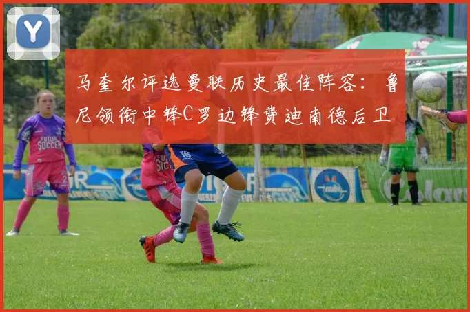 马奎尔评选曼联历史最佳阵容：鲁尼领衔中锋C罗边锋费迪南德后卫