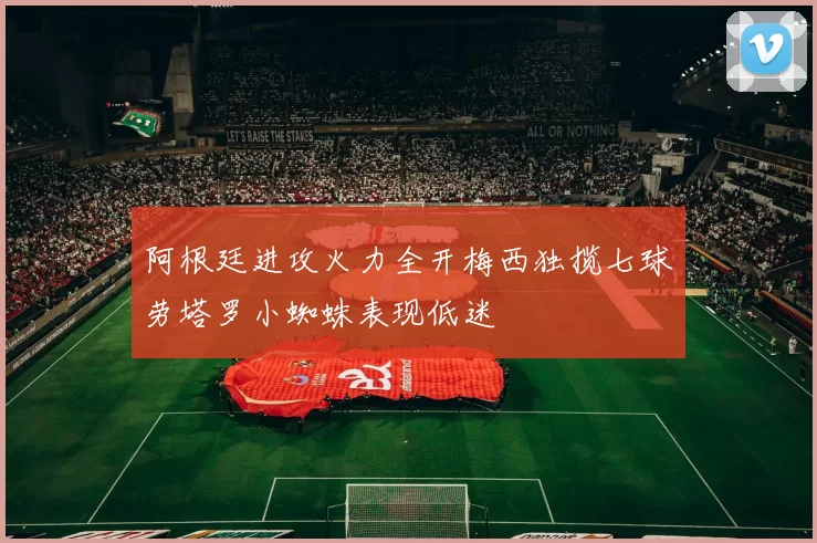 阿根廷进攻火力全开梅西独揽七球劳塔罗小蜘蛛表现低迷
