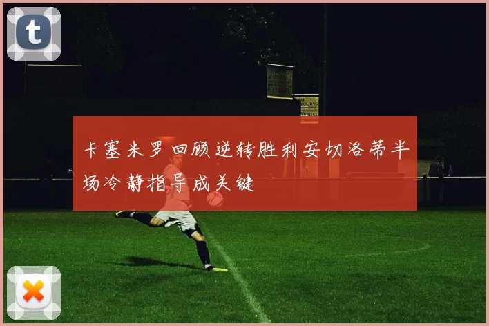 卡塞米罗回顾逆转胜利安切洛蒂半场冷静指导成关键
