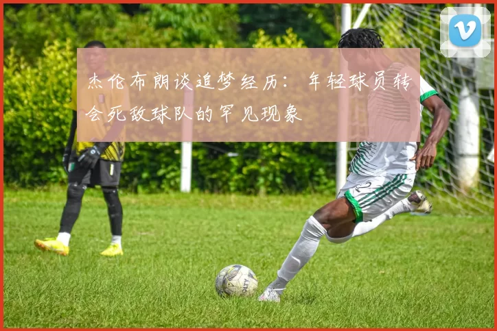 杰伦布朗谈追梦经历：年轻球员转会死敌球队的罕见现象