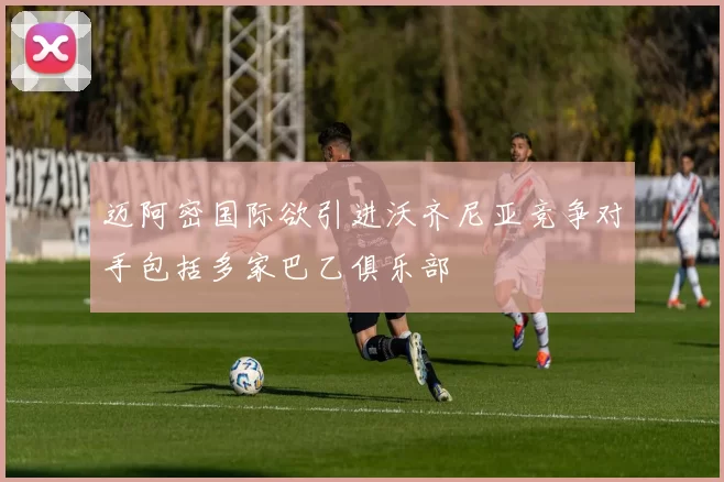 迈阿密国际欲引进沃齐尼亚竞争对手包括多家巴乙俱乐部