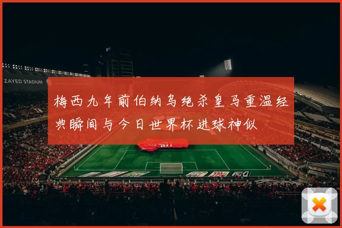 梅西九年前伯纳乌绝杀皇马重温经典瞬间与今日世界杯进球神似