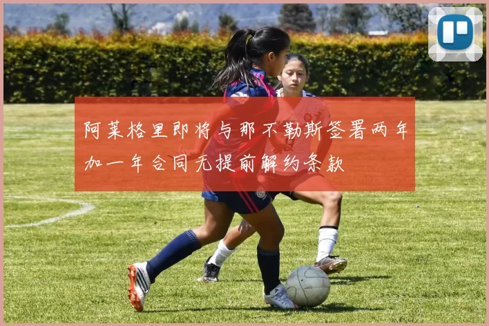阿莱格里即将与那不勒斯签署两年加一年合同无提前解约条款