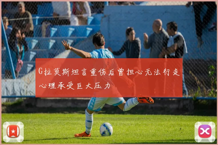 G拉莫斯坦言重伤后曾担心无法行走心理承受巨大压力