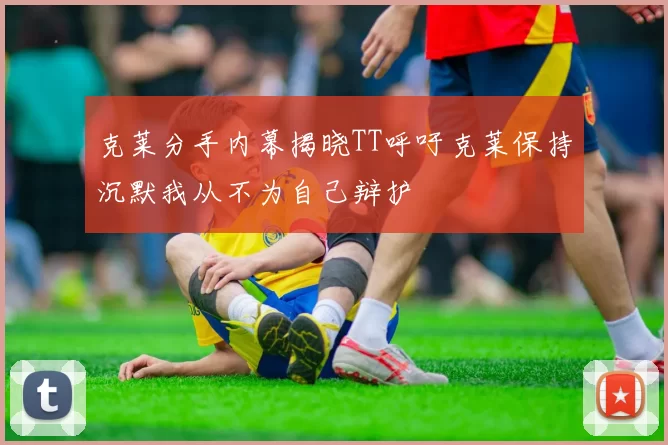克莱分手内幕揭晓TT呼吁克莱保持沉默我从不为自己辩护