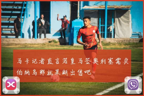 马卡记者直言若皇马签奥利塞需卖伯纳乌那就果断出售吧